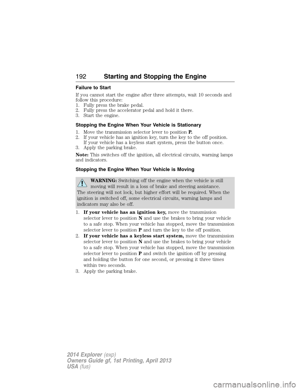 FORD EXPLORER 2014 5.G Owners Manual Failure to Start
If you cannot start the engine after three attempts, wait 10 seconds and
follow this procedure:
1. Fully press the brake pedal.
2. Fully press the accelerator pedal and hold it there.