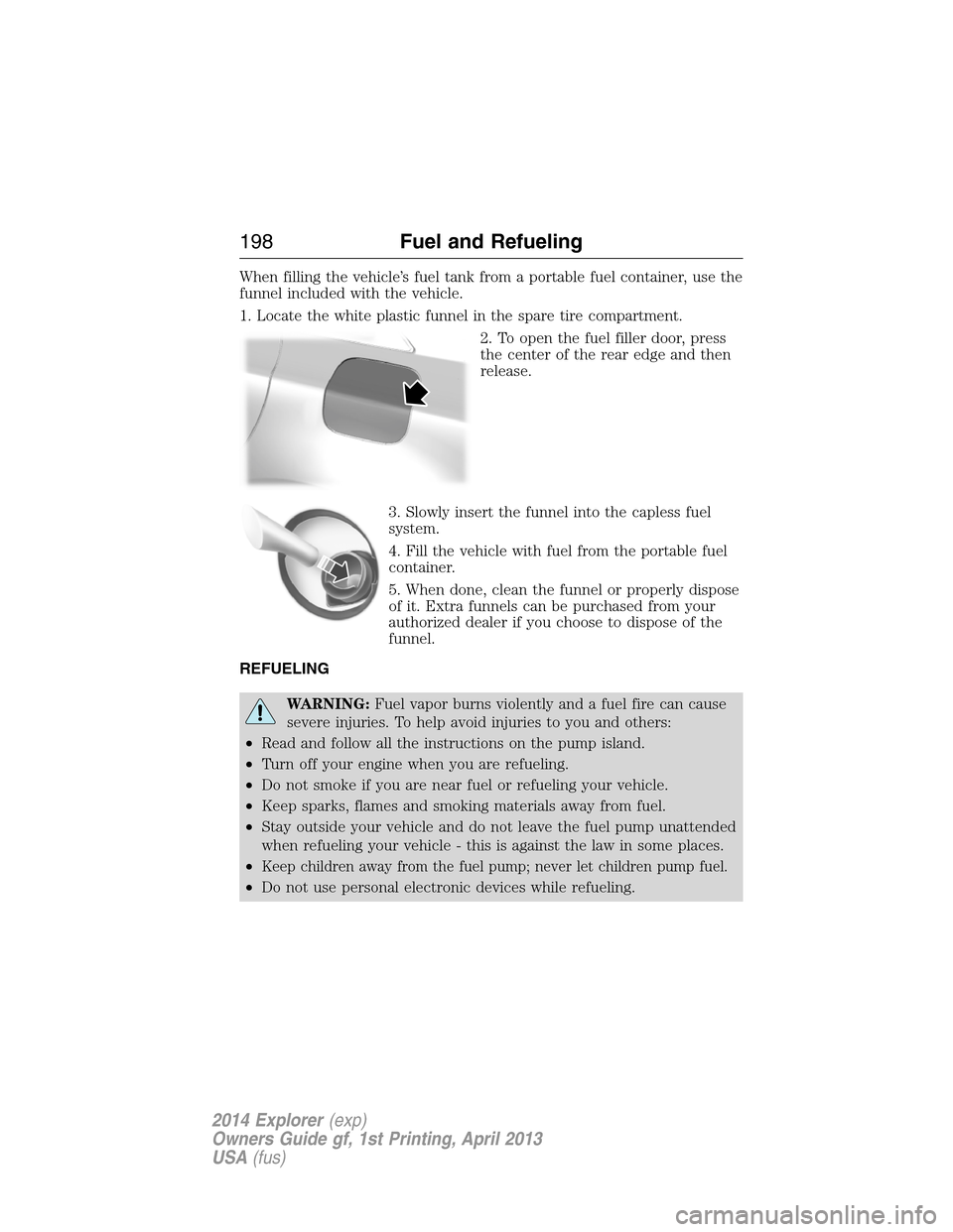 FORD EXPLORER 2014 5.G Owners Manual When filling the vehicle’s fuel tank from a portable fuel container, use the
funnel included with the vehicle.
1. Locate the white plastic funnel in the spare tire compartment.
2. To open the fuel f FORD EXPLORER 2014 5.G Owners Manual When filling the vehicle’s fuel tank from a portable fuel container, use the
funnel included with the vehicle.
1. Locate the white plastic funnel in the spare tire compartment.
2. To open the fuel f