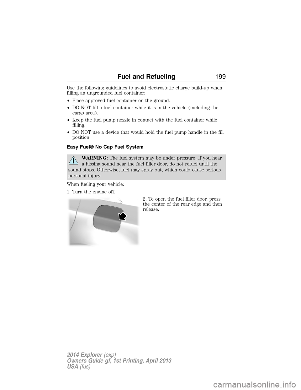 FORD EXPLORER 2014 5.G Owners Manual Use the following guidelines to avoid electrostatic charge build-up when
filling an ungrounded fuel container:
•Place approved fuel container on the ground.
•DO NOT fill a fuel container while it FORD EXPLORER 2014 5.G Owners Manual Use the following guidelines to avoid electrostatic charge build-up when
filling an ungrounded fuel container:
•Place approved fuel container on the ground.
•DO NOT fill a fuel container while it