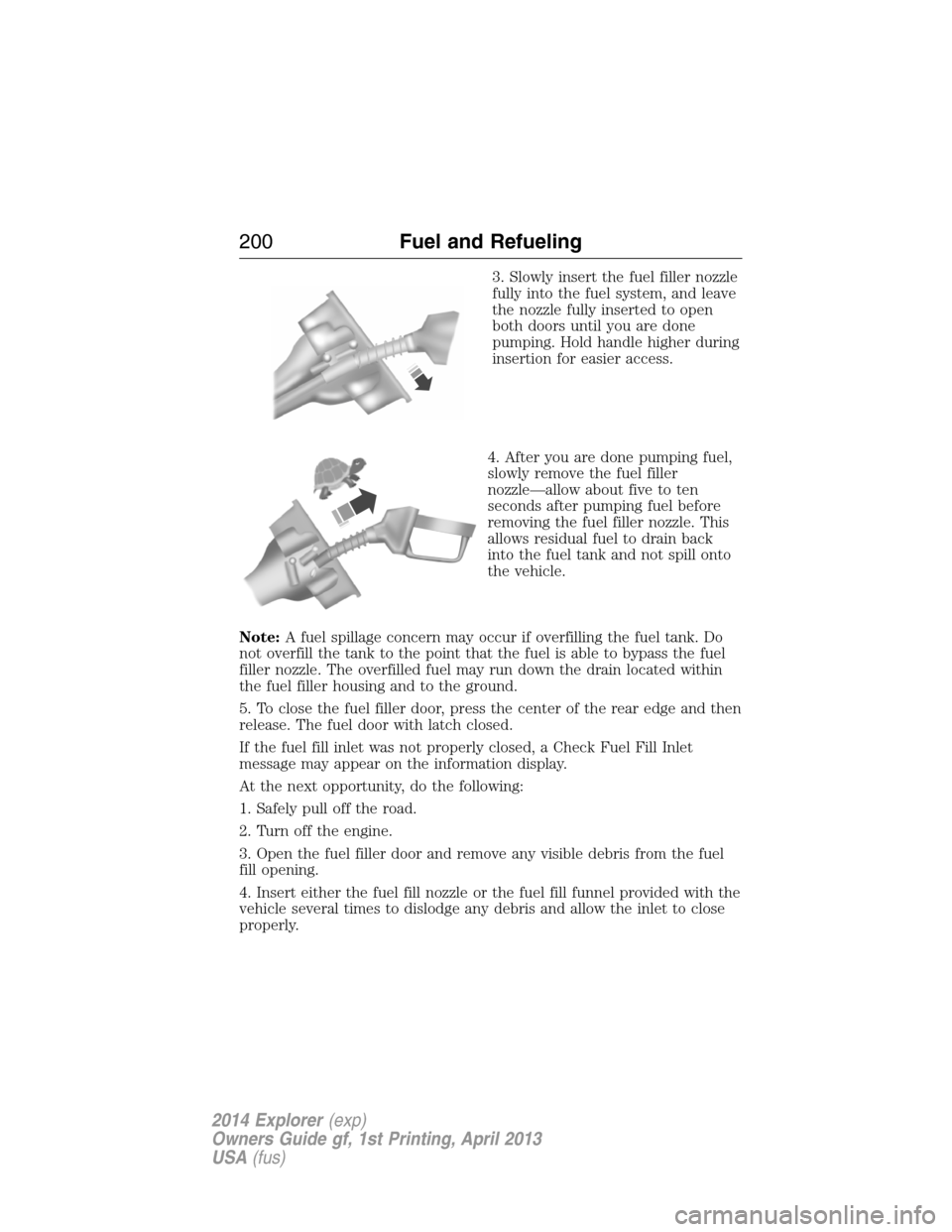 FORD EXPLORER 2014 5.G Owners Manual 3. Slowly insert the fuel filler nozzle
fully into the fuel system, and leave
the nozzle fully inserted to open
both doors until you are done
pumping. Hold handle higher during
insertion for easier ac FORD EXPLORER 2014 5.G Owners Manual 3. Slowly insert the fuel filler nozzle
fully into the fuel system, and leave
the nozzle fully inserted to open
both doors until you are done
pumping. Hold handle higher during
insertion for easier ac