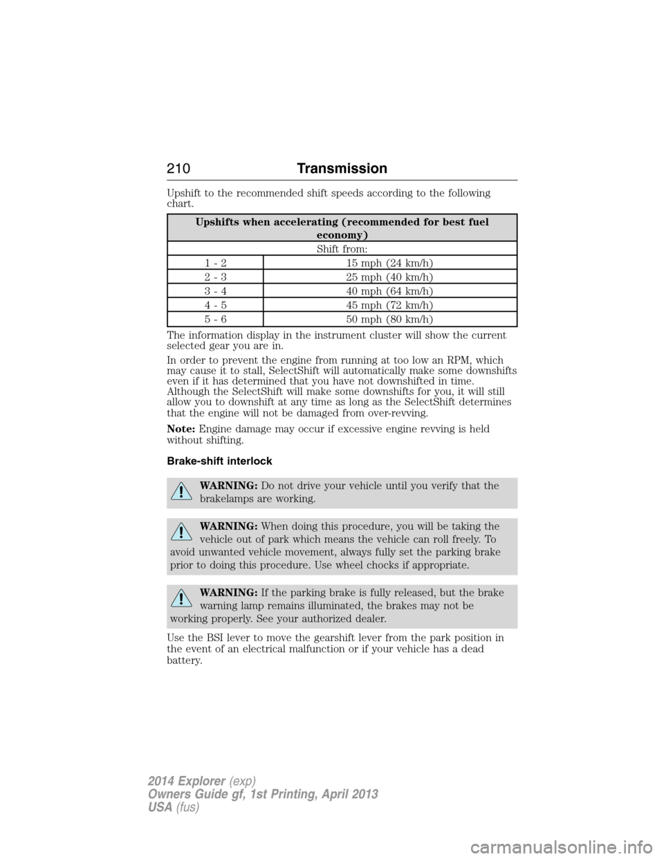 FORD EXPLORER 2014 5.G Owners Manual Upshift to the recommended shift speeds according to the following
chart.
Upshifts when accelerating (recommended for best fuel
economy)
Shift from:
1 - 2 15 mph (24 km/h)
2 - 3 25 mph (40 km/h)
3 - 4 FORD EXPLORER 2014 5.G Owners Manual Upshift to the recommended shift speeds according to the following
chart.
Upshifts when accelerating (recommended for best fuel
economy)
Shift from:
1 - 2 15 mph (24 km/h)
2 - 3 25 mph (40 km/h)
3 - 4