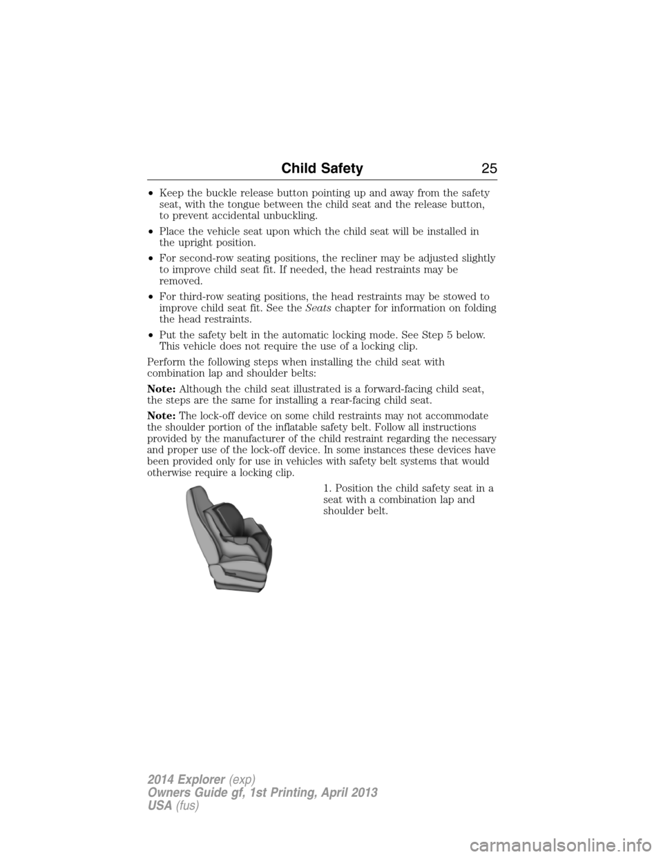 FORD EXPLORER 2014 5.G Owners Manual •Keep the buckle release button pointing up and away from the safety
seat, with the tongue between the child seat and the release button,
to prevent accidental unbuckling.
•Place the vehicle seat 