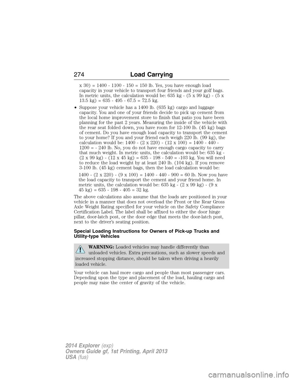 FORD EXPLORER 2014 5.G Owners Manual x 30) = 1400 - 1100 - 150 = 150 lb. Yes, you have enough load
capacity in your vehicle to transport four friends and your golf bags.
In metric units, the calculation would be: 635 kg - (5 x 99 kg) - ( FORD EXPLORER 2014 5.G Owners Manual x 30) = 1400 - 1100 - 150 = 150 lb. Yes, you have enough load
capacity in your vehicle to transport four friends and your golf bags.
In metric units, the calculation would be: 635 kg - (5 x 99 kg) - (