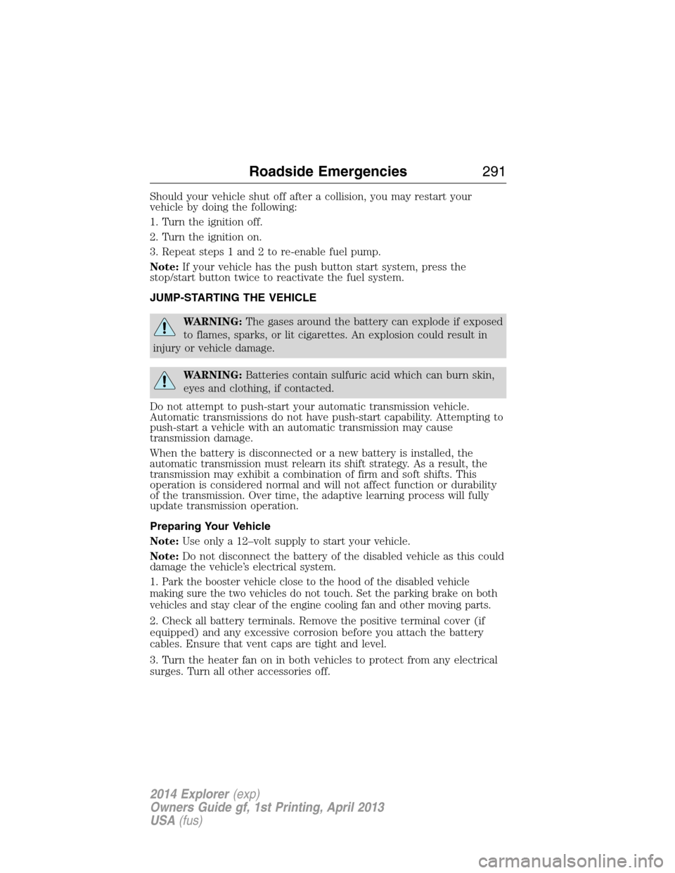 FORD EXPLORER 2014 5.G Owners Manual Should your vehicle shut off after a collision, you may restart your
vehicle by doing the following:
1. Turn the ignition off.
2. Turn the ignition on.
3. Repeat steps 1 and 2 to re-enable fuel pump.
FORD EXPLORER 2014 5.G Owners Manual Should your vehicle shut off after a collision, you may restart your
vehicle by doing the following:
1. Turn the ignition off.
2. Turn the ignition on.
3. Repeat steps 1 and 2 to re-enable fuel pump.