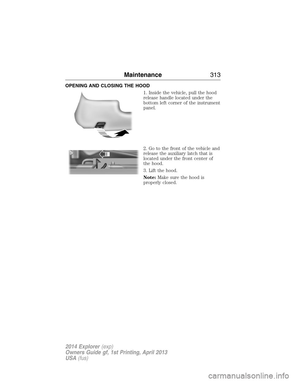 FORD EXPLORER 2014 5.G Owners Manual OPENING AND CLOSING THE HOOD
1. Inside the vehicle, pull the hood
release handle located under the
bottom left corner of the instrument
panel.
2. Go to the front of the vehicle and
release the auxilia