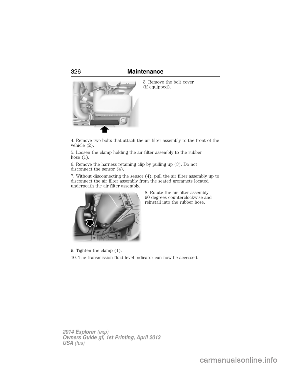 FORD EXPLORER 2014 5.G Owners Manual 3. Remove the bolt cover
(if equipped).
4. Remove two bolts that attach the air filter assembly to the front of the
vehicle (2).
5. Loosen the clamp holding the air filter assembly to the rubber
hose FORD EXPLORER 2014 5.G Owners Manual 3. Remove the bolt cover
(if equipped).
4. Remove two bolts that attach the air filter assembly to the front of the
vehicle (2).
5. Loosen the clamp holding the air filter assembly to the rubber
hose