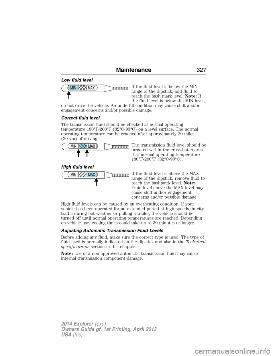 FORD EXPLORER 2014 5.G Owners Manual Low fluid level
If the fluid level is below the MIN
range of the dipstick, add fluid to
reach the hash mark level.Note:If
the fluid level is below the MIN level,
do not drive the vehicle. An underfill