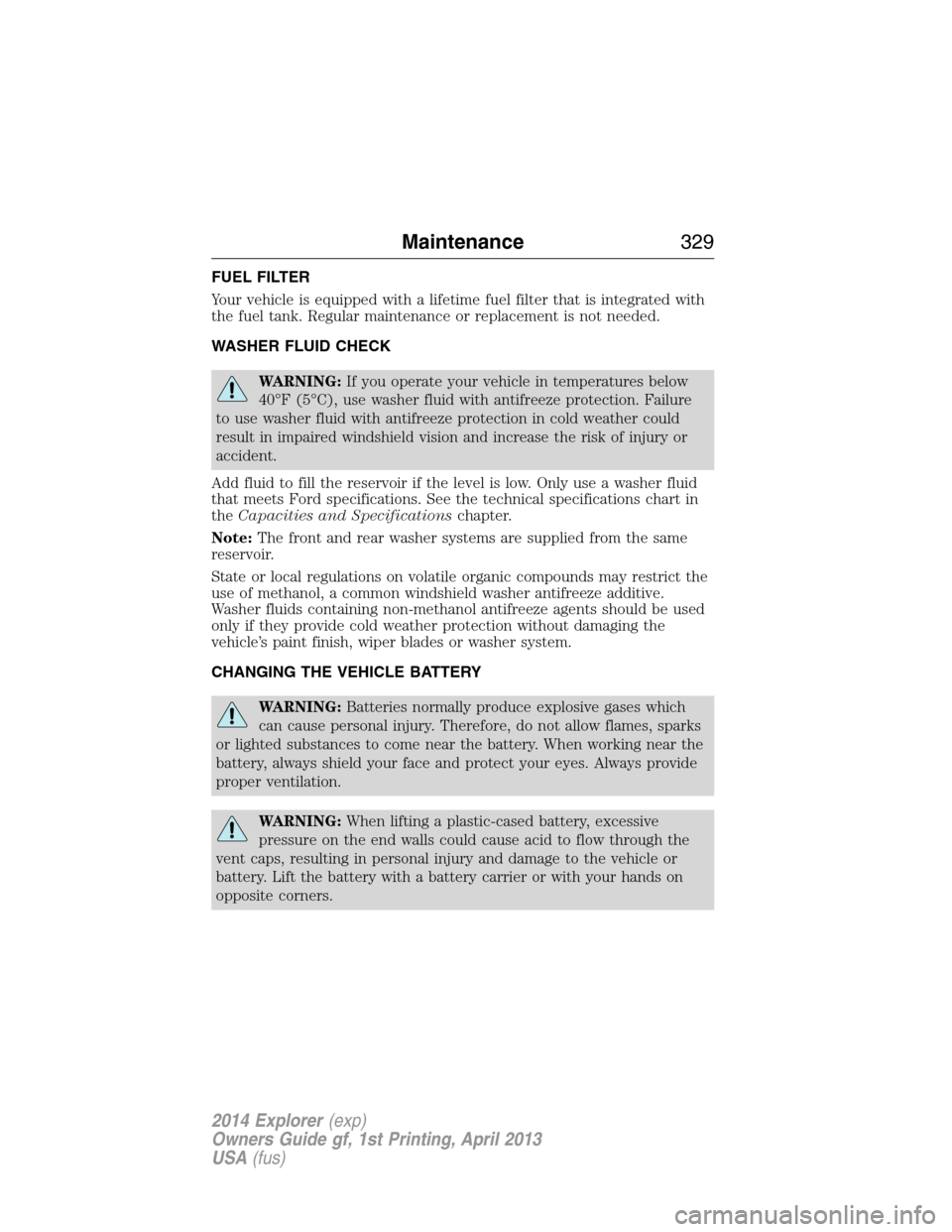 FORD EXPLORER 2014 5.G Owners Manual FUEL FILTER
Your vehicle is equipped with a lifetime fuel filter that is integrated with
the fuel tank. Regular maintenance or replacement is not needed.
WASHER FLUID CHECK
WARNING:If you operate your