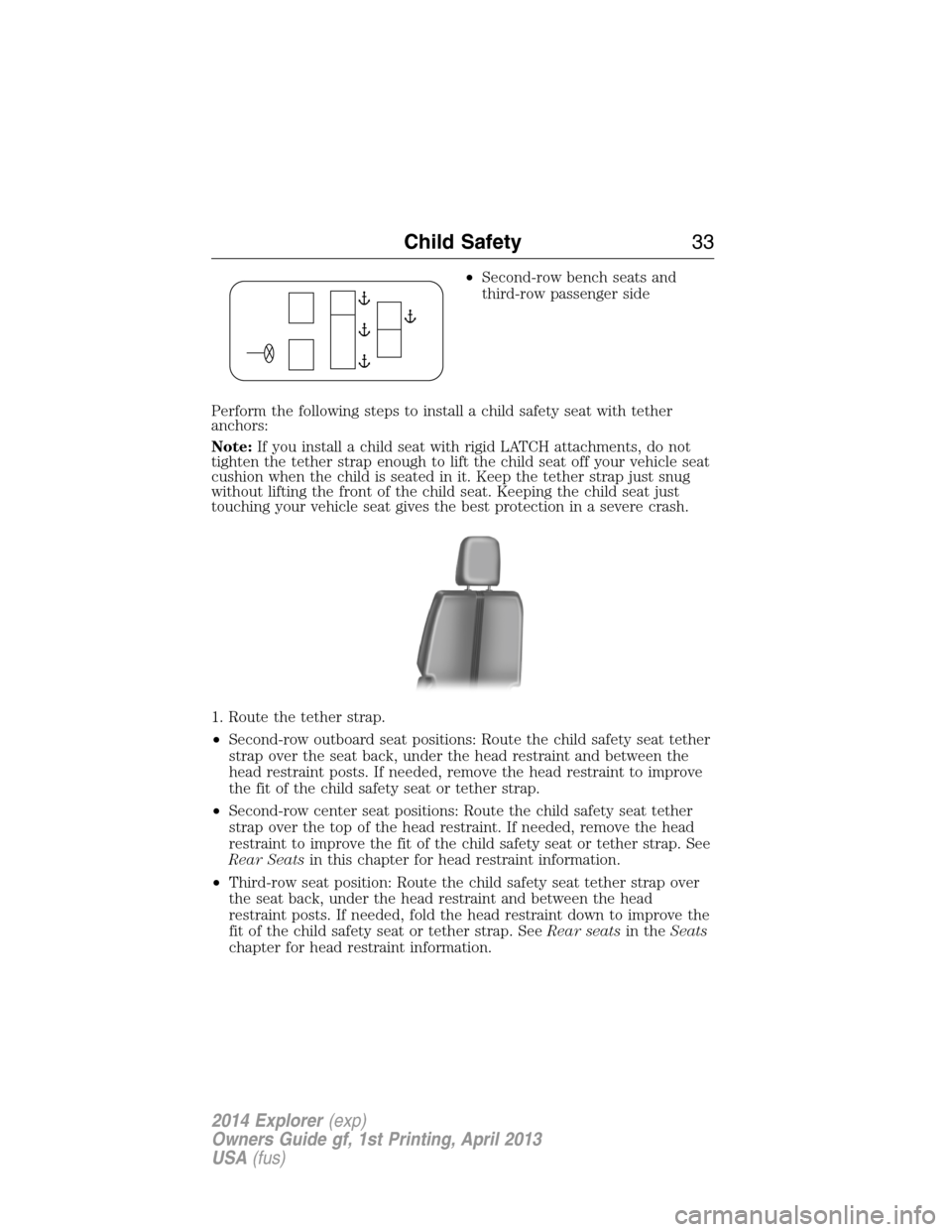 FORD EXPLORER 2014 5.G Owners Manual •Second-row bench seats and
third-row passenger side
Perform the following steps to install a child safety seat with tether
anchors:
Note:If you install a child seat with rigid LATCH attachments, do