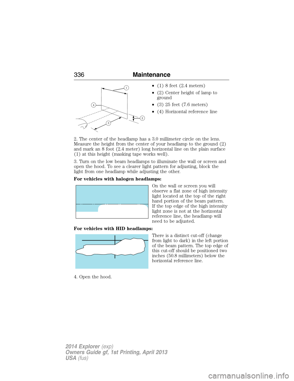 FORD EXPLORER 2014 5.G Owners Manual •(1) 8 feet (2.4 meters)
•(2) Center height of lamp to
ground
•(3) 25 feet (7.6 meters)
•(4) Horizontal reference line
2. The center of the headlamp has a 3.0 millimeter circle on the lens.
Me