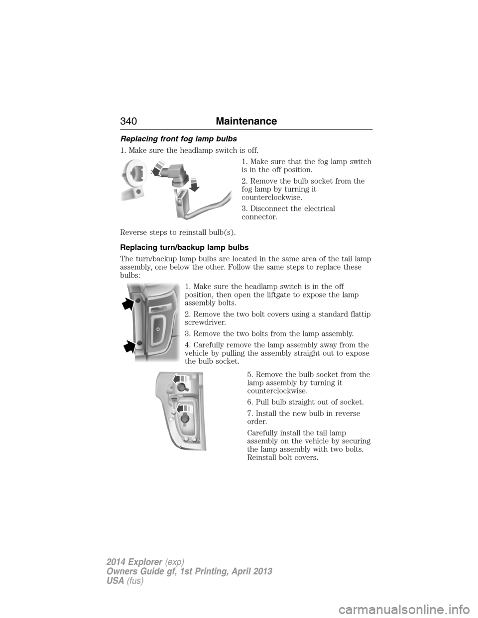 FORD EXPLORER 2014 5.G Owners Manual Replacing front fog lamp bulbs
1. Make sure the headlamp switch is off.
1. Make sure that the fog lamp switch
is in the off position.
2. Remove the bulb socket from the
fog lamp by turning it
counterc FORD EXPLORER 2014 5.G Owners Manual Replacing front fog lamp bulbs
1. Make sure the headlamp switch is off.
1. Make sure that the fog lamp switch
is in the off position.
2. Remove the bulb socket from the
fog lamp by turning it
counterc