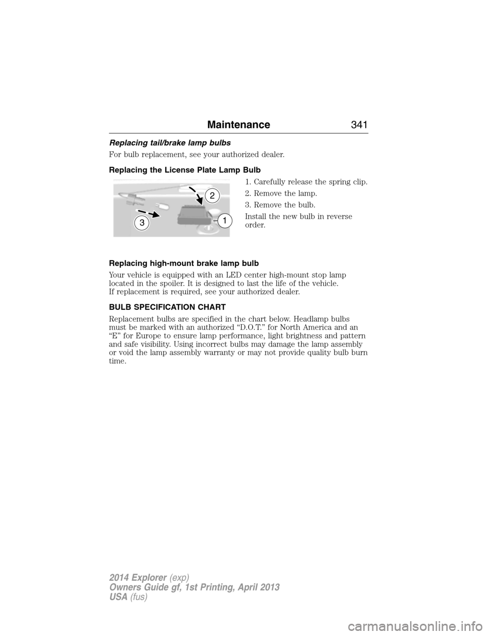 FORD EXPLORER 2014 5.G Owners Manual Replacing tail/brake lamp bulbs
For bulb replacement, see your authorized dealer.
Replacing the License Plate Lamp Bulb
1. Carefully release the spring clip.
2. Remove the lamp.
3. Remove the bulb.
In FORD EXPLORER 2014 5.G Owners Manual Replacing tail/brake lamp bulbs
For bulb replacement, see your authorized dealer.
Replacing the License Plate Lamp Bulb
1. Carefully release the spring clip.
2. Remove the lamp.
3. Remove the bulb.
In
