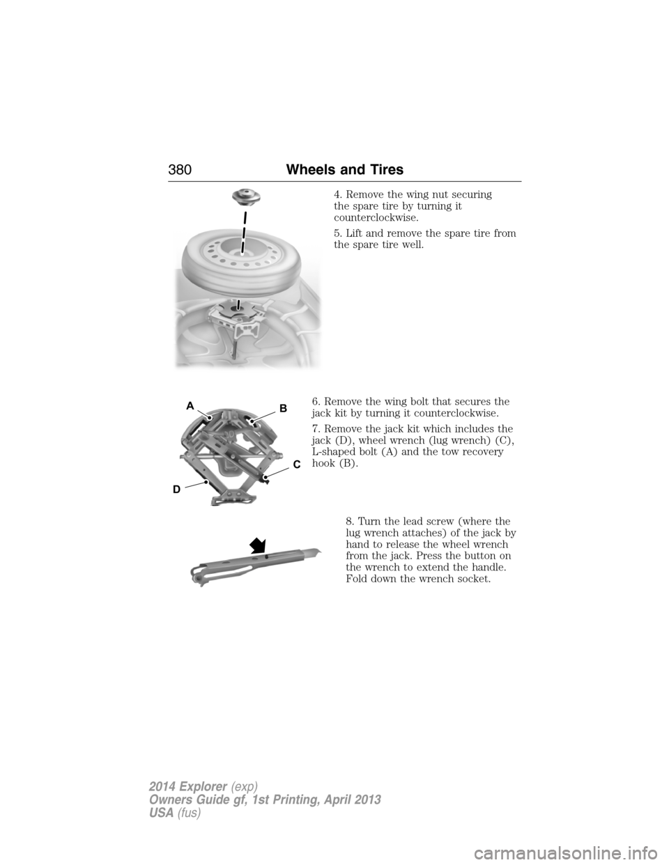 FORD EXPLORER 2014 5.G Owners Manual 4. Remove the wing nut securing
the spare tire by turning it
counterclockwise.
5. Lift and remove the spare tire from
the spare tire well.
6. Remove the wing bolt that secures the
jack kit by turning FORD EXPLORER 2014 5.G Owners Manual 4. Remove the wing nut securing
the spare tire by turning it
counterclockwise.
5. Lift and remove the spare tire from
the spare tire well.
6. Remove the wing bolt that secures the
jack kit by turning