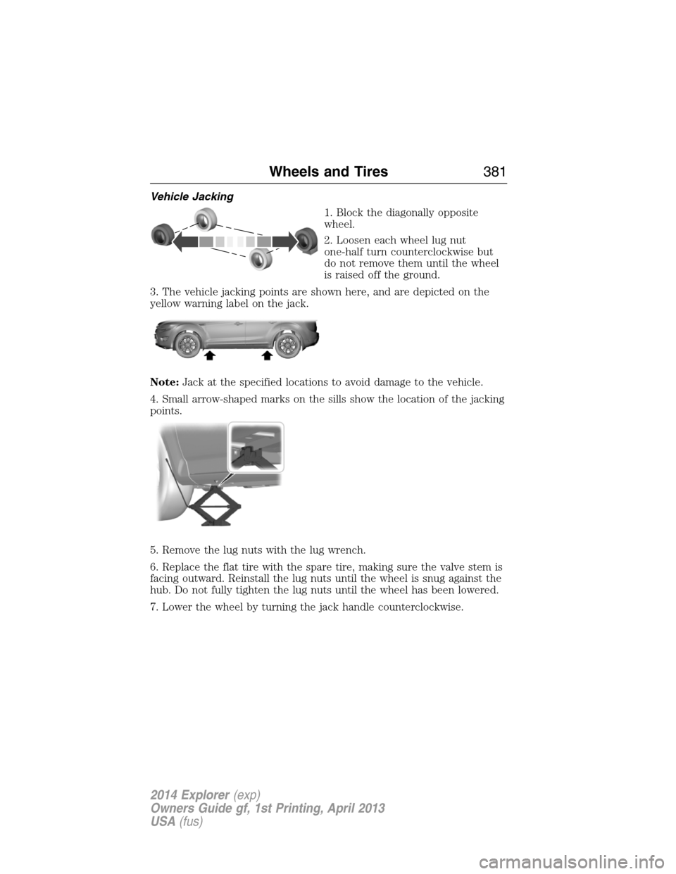 FORD EXPLORER 2014 5.G Owners Manual Vehicle Jacking
1. Block the diagonally opposite
wheel.
2. Loosen each wheel lug nut
one-half turn counterclockwise but
do not remove them until the wheel
is raised off the ground.
3. The vehicle jack FORD EXPLORER 2014 5.G Owners Manual Vehicle Jacking
1. Block the diagonally opposite
wheel.
2. Loosen each wheel lug nut
one-half turn counterclockwise but
do not remove them until the wheel
is raised off the ground.
3. The vehicle jack