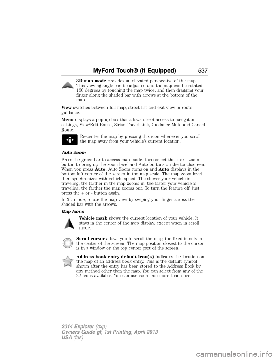 FORD EXPLORER 2014 5.G Owners Manual 3D map modeprovides an elevated perspective of the map.
This viewing angle can be adjusted and the map can be rotated
180 degrees by touching the map twice, and then dragging your
finger along the sha