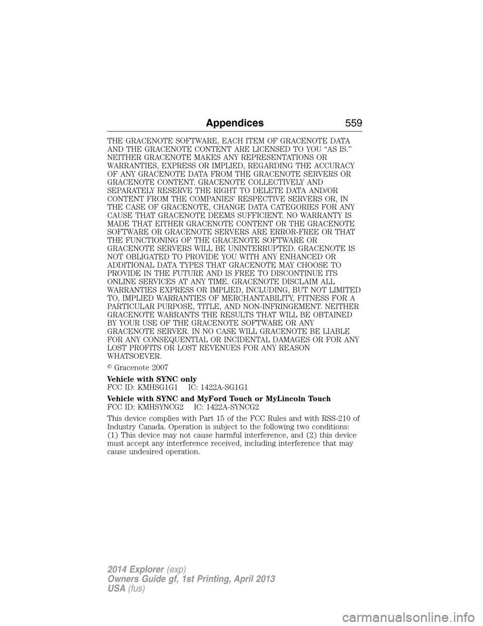 FORD EXPLORER 2014 5.G Owners Manual THE GRACENOTE SOFTWARE, EACH ITEM OF GRACENOTE DATA
AND THE GRACENOTE CONTENT ARE LICENSED TO YOU “AS IS.”
NEITHER GRACENOTE MAKES ANY REPRESENTATIONS OR
WARRANTIES, EXPRESS OR IMPLIED, REGARDING 