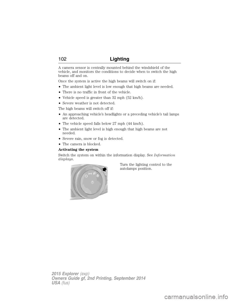 FORD EXPLORER 2015 5.G Owners Manual A camera sensor is centrally mounted behind the windshield of the
vehicle, and monitors the conditions to decide when to switch the high
beams off and on.
Once the system is active the high beams will FORD EXPLORER 2015 5.G Owners Manual A camera sensor is centrally mounted behind the windshield of the
vehicle, and monitors the conditions to decide when to switch the high
beams off and on.
Once the system is active the high beams will
