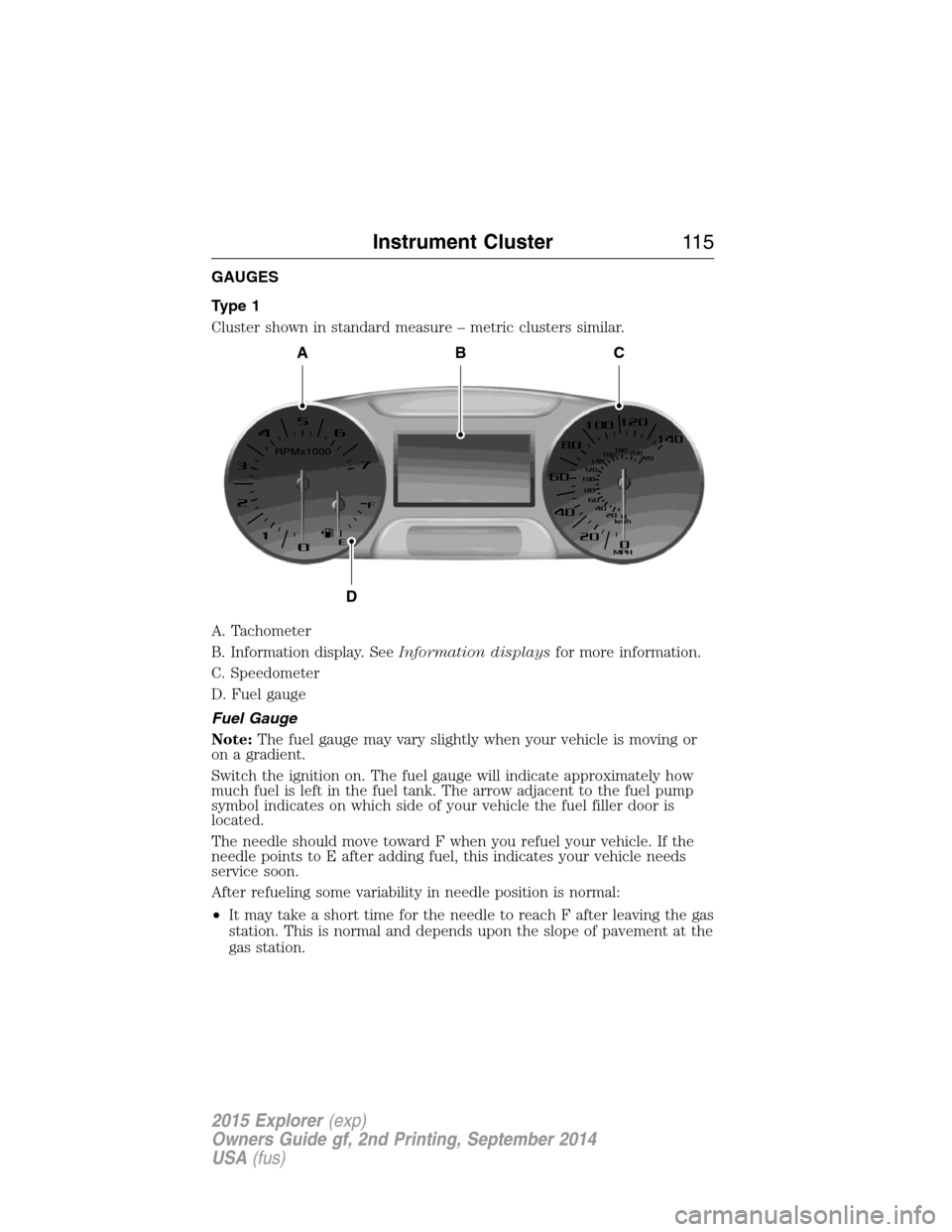 FORD EXPLORER 2015 5.G Owners Manual GAUGES
Type 1
Cluster shown in standard measure – metric clusters similar.
A. Tachometer
B. Information display. SeeInformation displaysfor more information.
C. Speedometer
D. Fuel gauge
Fuel Gauge
FORD EXPLORER 2015 5.G Owners Manual GAUGES
Type 1
Cluster shown in standard measure – metric clusters similar.
A. Tachometer
B. Information display. SeeInformation displaysfor more information.
C. Speedometer
D. Fuel gauge
Fuel Gauge