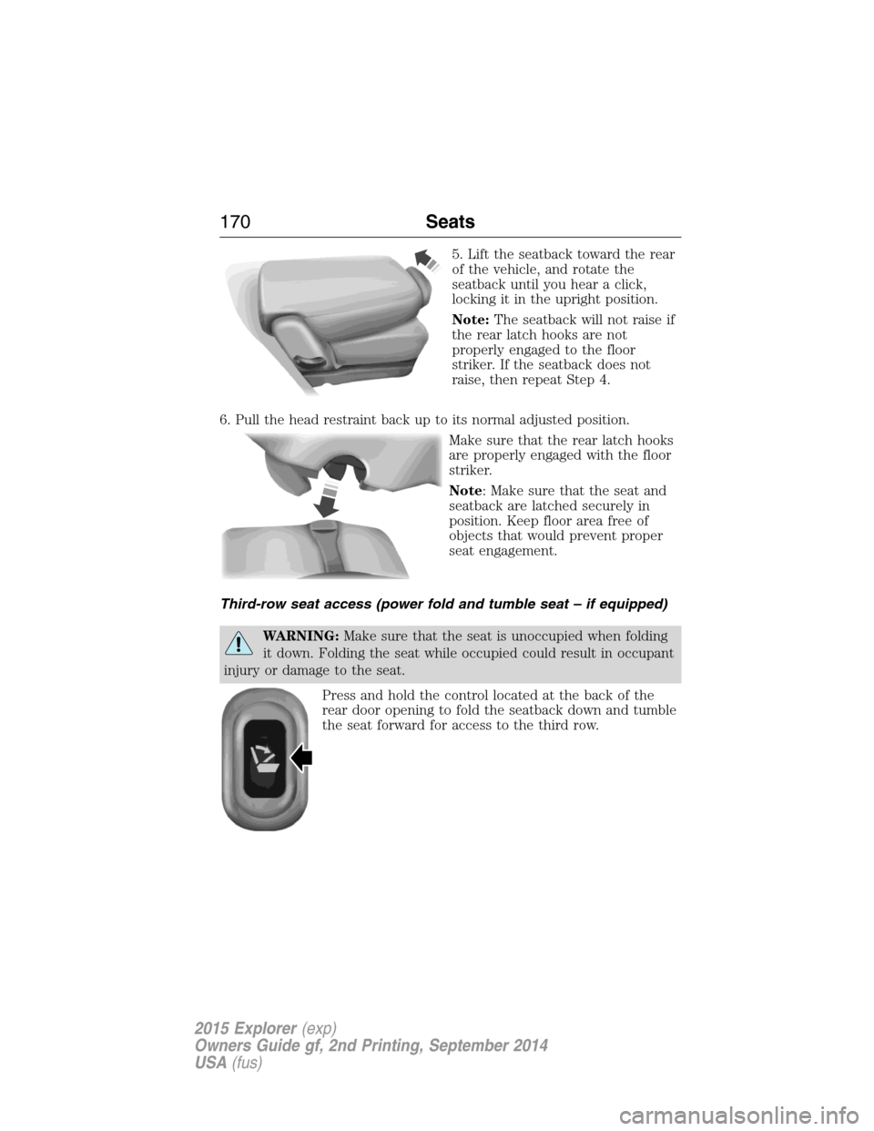FORD EXPLORER 2015 5.G Owners Manual 5. Lift the seatback toward the rear
of the vehicle, and rotate the
seatback until you hear a click,
locking it in the upright position.
Note:The seatback will not raise if
the rear latch hooks are no FORD EXPLORER 2015 5.G Owners Manual 5. Lift the seatback toward the rear
of the vehicle, and rotate the
seatback until you hear a click,
locking it in the upright position.
Note:The seatback will not raise if
the rear latch hooks are no