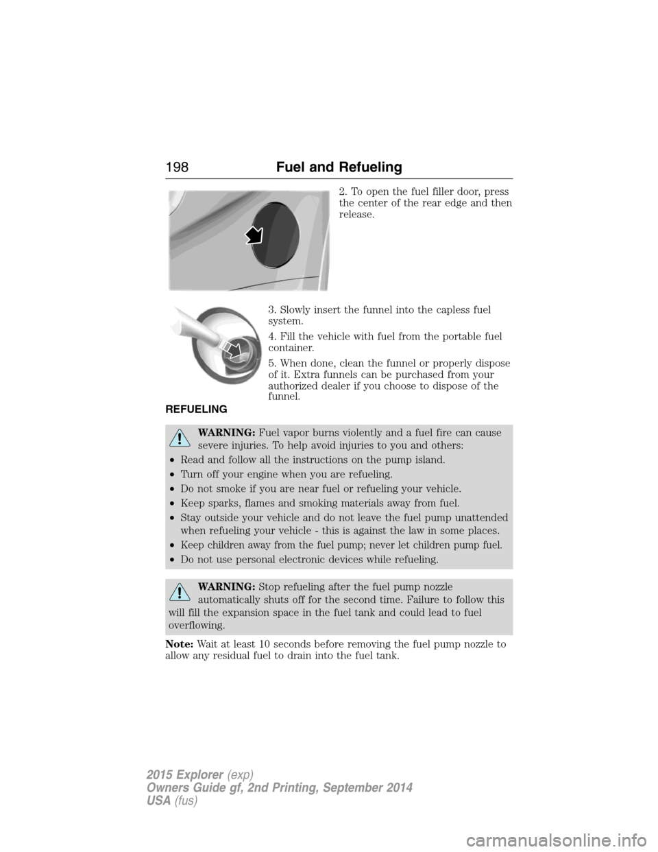 FORD EXPLORER 2015 5.G Owners Manual 2. To open the fuel filler door, press
the center of the rear edge and then
release.
3. Slowly insert the funnel into the capless fuel
system.
4. Fill the vehicle with fuel from the portable fuel
cont FORD EXPLORER 2015 5.G Owners Manual 2. To open the fuel filler door, press
the center of the rear edge and then
release.
3. Slowly insert the funnel into the capless fuel
system.
4. Fill the vehicle with fuel from the portable fuel
cont