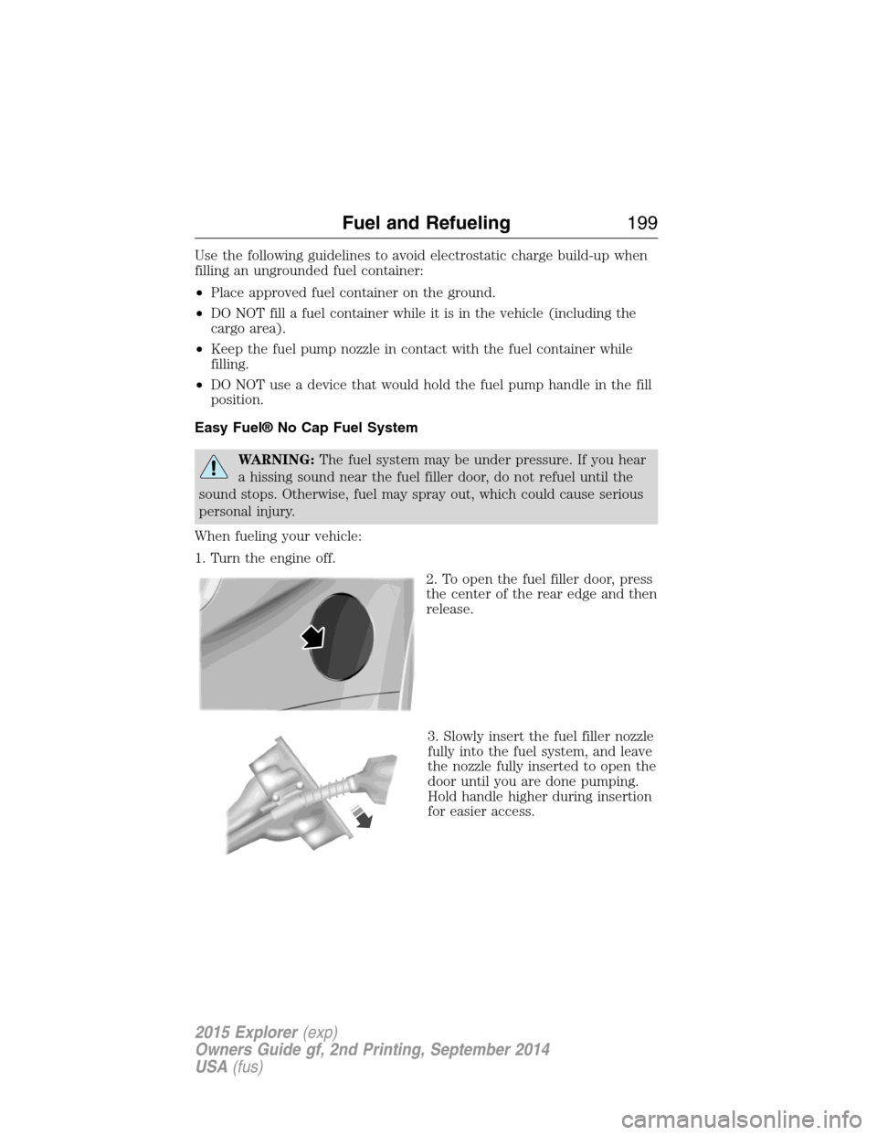 FORD EXPLORER 2015 5.G Owners Manual Use the following guidelines to avoid electrostatic charge build-up when
filling an ungrounded fuel container:
•Place approved fuel container on the ground.
•DO NOT fill a fuel container while it FORD EXPLORER 2015 5.G Owners Manual Use the following guidelines to avoid electrostatic charge build-up when
filling an ungrounded fuel container:
•Place approved fuel container on the ground.
•DO NOT fill a fuel container while it