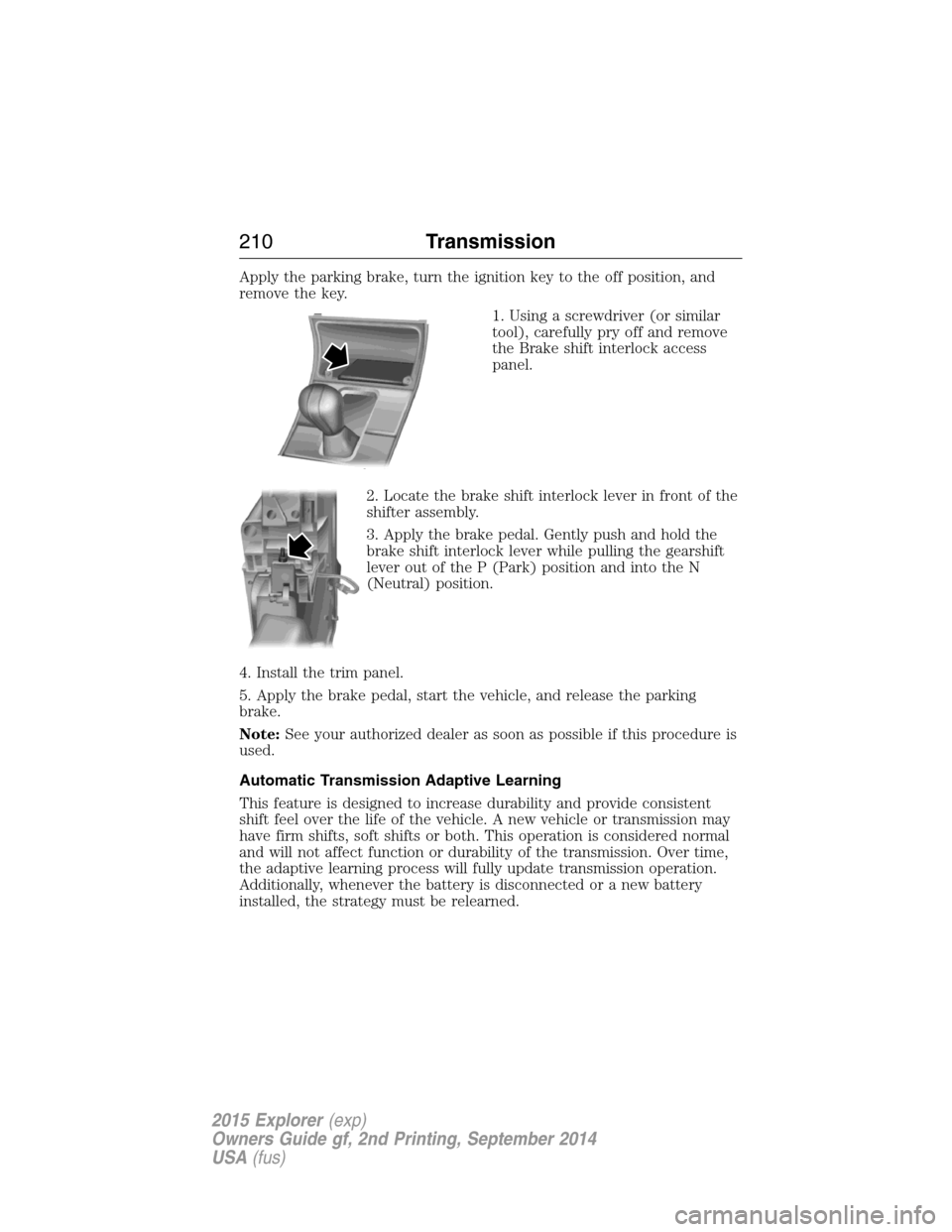 FORD EXPLORER 2015 5.G Owners Manual Apply the parking brake, turn the ignition key to the off position, and
remove the key.
1. Using a screwdriver (or similar
tool), carefully pry off and remove
the Brake shift interlock access
panel.
2 FORD EXPLORER 2015 5.G Owners Manual Apply the parking brake, turn the ignition key to the off position, and
remove the key.
1. Using a screwdriver (or similar
tool), carefully pry off and remove
the Brake shift interlock access
panel.
2