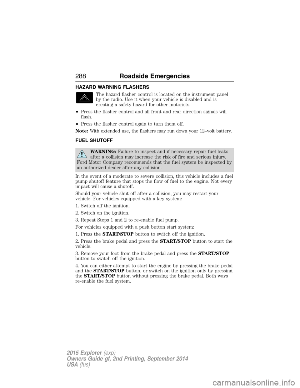 FORD EXPLORER 2015 5.G Owners Manual HAZARD WARNING FLASHERS
The hazard flasher control is located on the instrument panel
by the radio. Use it when your vehicle is disabled and is
creating a safety hazard for other motorists.
•Press t