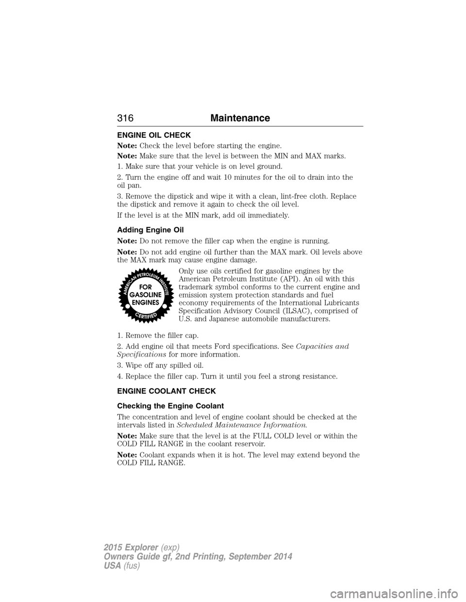 FORD EXPLORER 2015 5.G User Guide ENGINE OIL CHECK
Note:Check the level before starting the engine.
Note:Make sure that the level is between the MIN and MAX marks.
1. Make sure that your vehicle is on level ground.
2. Turn the engine 