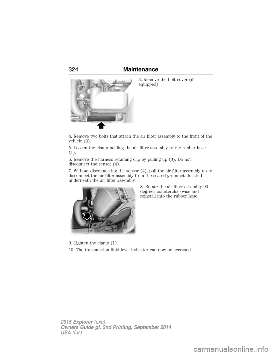 FORD EXPLORER 2015 5.G Owners Manual 3. Remove the bolt cover (if
equipped).
4. Remove two bolts that attach the air filter assembly to the front of the
vehicle (2).
5. Loosen the clamp holding the air filter assembly to the rubber hose
FORD EXPLORER 2015 5.G Owners Manual 3. Remove the bolt cover (if
equipped).
4. Remove two bolts that attach the air filter assembly to the front of the
vehicle (2).
5. Loosen the clamp holding the air filter assembly to the rubber hose