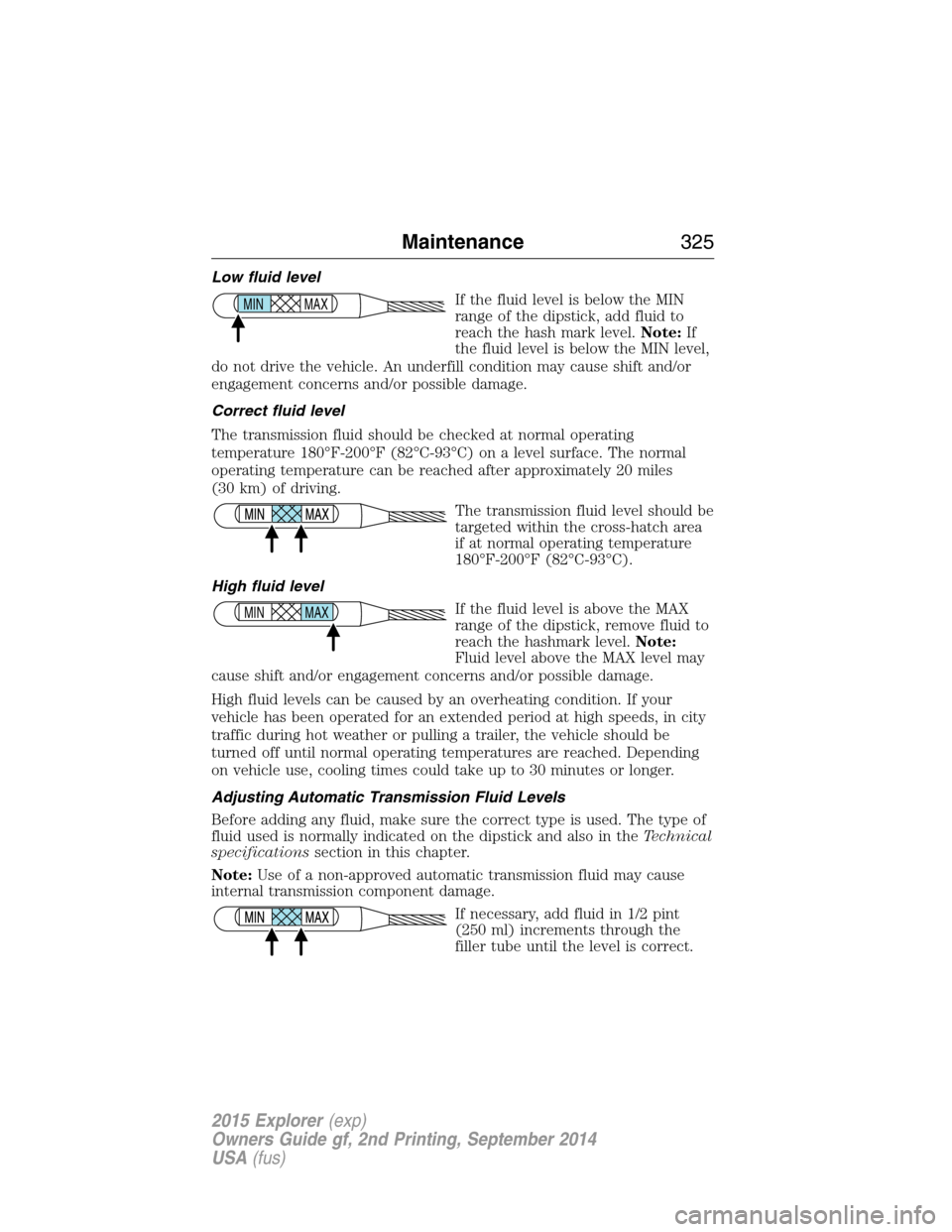 FORD EXPLORER 2015 5.G Owners Manual Low fluid level
If the fluid level is below the MIN
range of the dipstick, add fluid to
reach the hash mark level.Note:If
the fluid level is below the MIN level,
do not drive the vehicle. An underfill