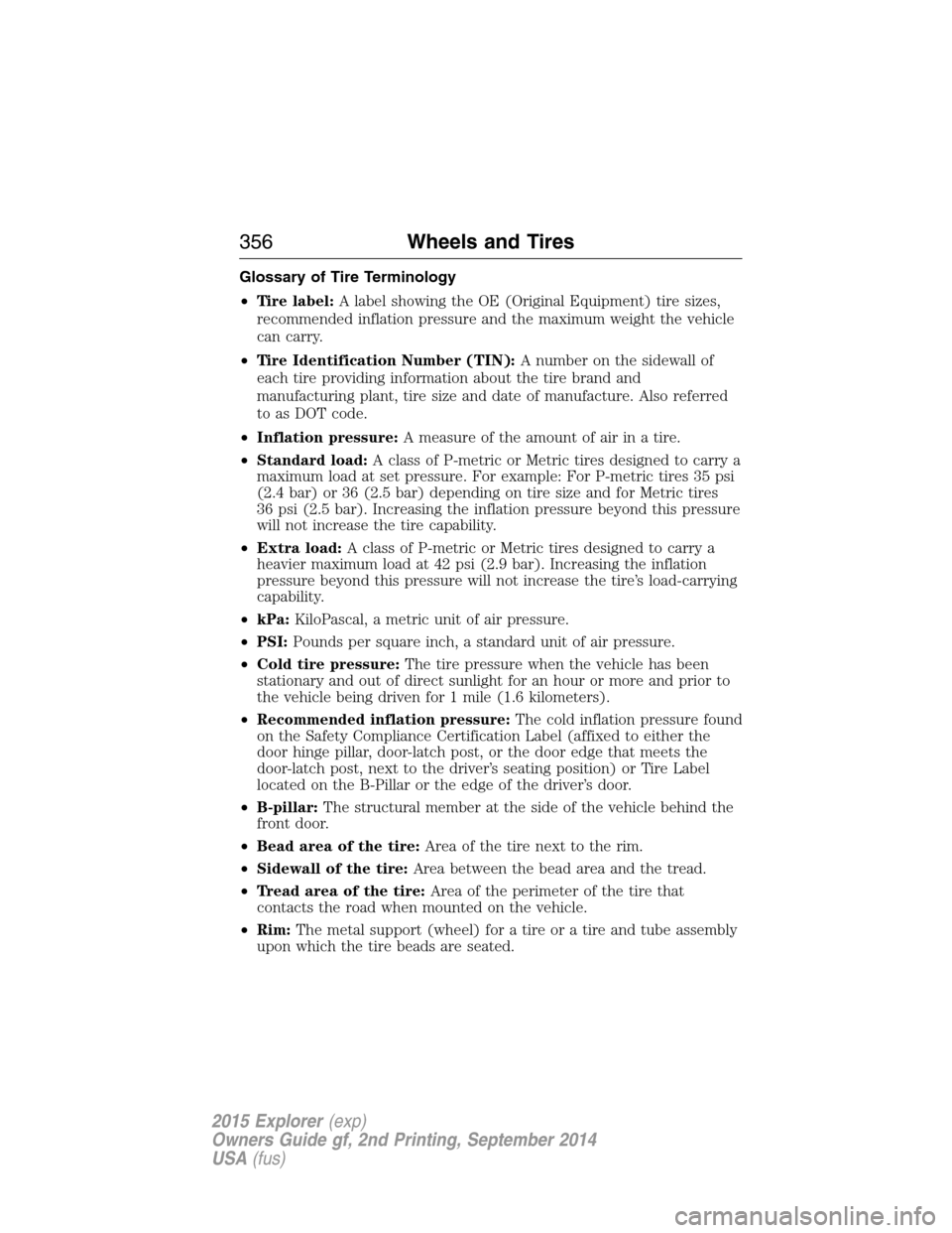 FORD EXPLORER 2015 5.G Owners Manual Glossary of Tire Terminology
•Tire label:A label showing the OE (Original Equipment) tire sizes,
recommended inflation pressure and the maximum weight the vehicle
can carry.
•Tire Identification N FORD EXPLORER 2015 5.G Owners Manual Glossary of Tire Terminology
•Tire label:A label showing the OE (Original Equipment) tire sizes,
recommended inflation pressure and the maximum weight the vehicle
can carry.
•Tire Identification N