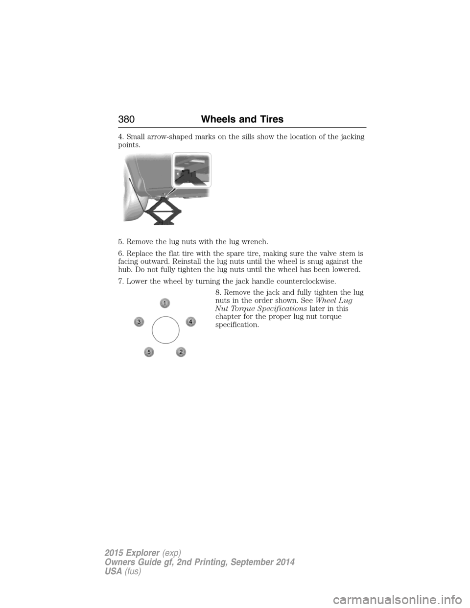 FORD EXPLORER 2015 5.G Owners Manual 4. Small arrow-shaped marks on the sills show the location of the jacking
points.
5. Remove the lug nuts with the lug wrench.
6. Replace the flat tire with the spare tire, making sure the valve stem i FORD EXPLORER 2015 5.G Owners Manual 4. Small arrow-shaped marks on the sills show the location of the jacking
points.
5. Remove the lug nuts with the lug wrench.
6. Replace the flat tire with the spare tire, making sure the valve stem i