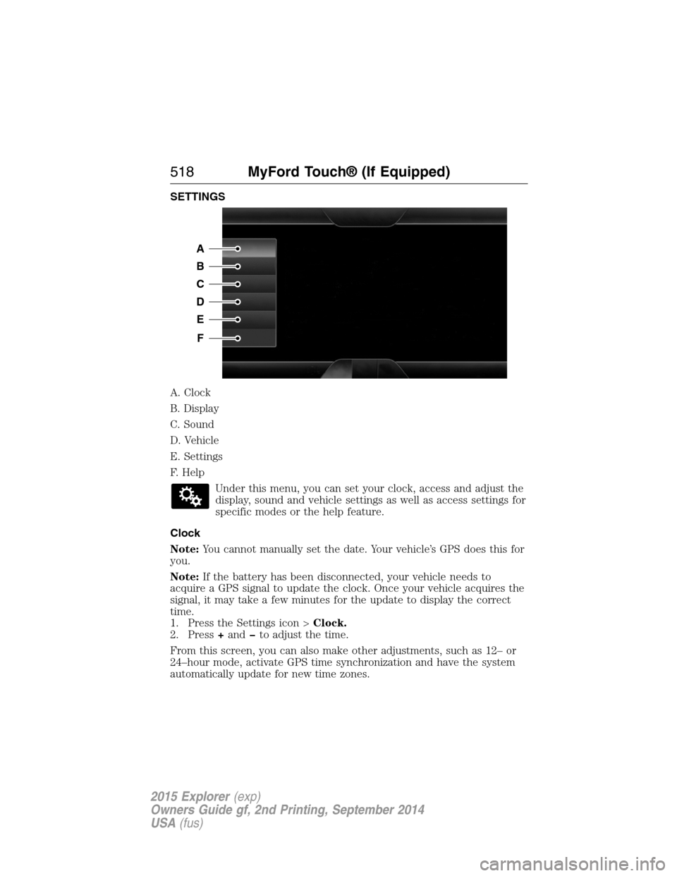 FORD EXPLORER 2015 5.G Owners Manual SETTINGS
A. Clock
B. Display
C. Sound
D. Vehicle
E. Settings
F. Help
Under this menu, you can set your clock, access and adjust the
display, sound and vehicle settings as well as access settings for
s FORD EXPLORER 2015 5.G Owners Manual SETTINGS
A. Clock
B. Display
C. Sound
D. Vehicle
E. Settings
F. Help
Under this menu, you can set your clock, access and adjust the
display, sound and vehicle settings as well as access settings for
s