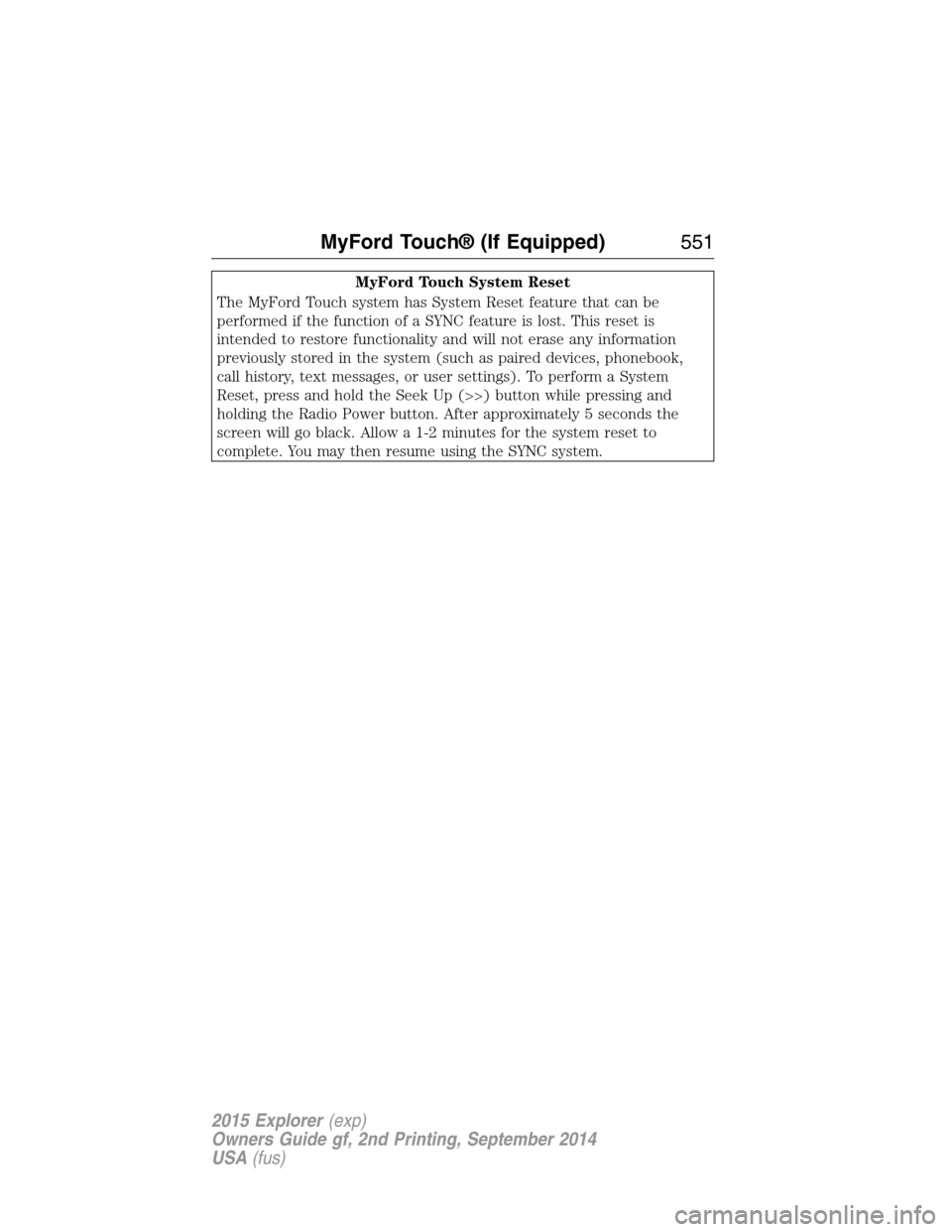 FORD EXPLORER 2015 5.G Owners Manual MyFord Touch System Reset
The MyFord Touch system has System Reset feature that can be
performed if the function of a SYNC feature is lost. This reset is
intended to restore functionality and will not FORD EXPLORER 2015 5.G Owners Manual MyFord Touch System Reset
The MyFord Touch system has System Reset feature that can be
performed if the function of a SYNC feature is lost. This reset is
intended to restore functionality and will not