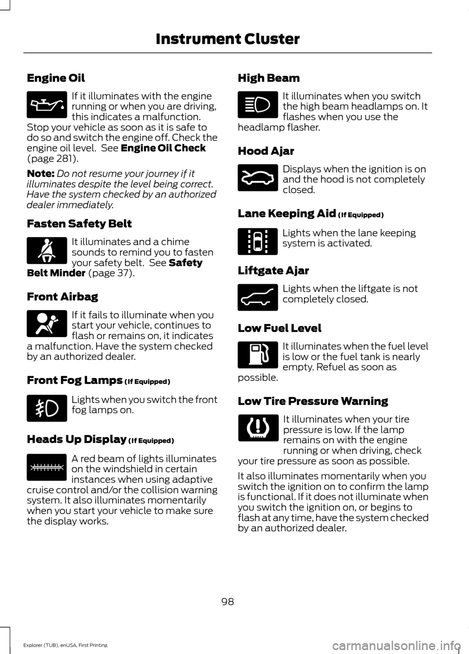 FORD EXPLORER 2016 5.G Owners Manual Engine Oil
If it illuminates with the engine
running or when you are driving,
this indicates a malfunction.
Stop your vehicle as soon as it is safe to
do so and switch the engine off. Check the
engine