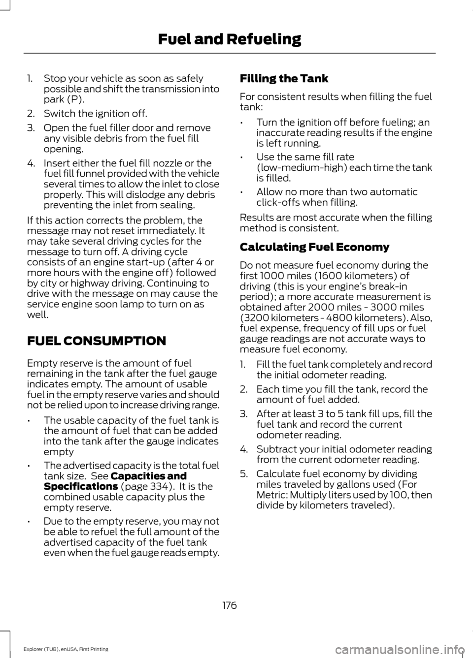 FORD EXPLORER 2016 5.G Owners Manual 1. Stop your vehicle as soon as safely
possible and shift the transmission into
park (P).
2. Switch the ignition off.
3. Open the fuel filler door and remove any visible debris from the fuel fill
open