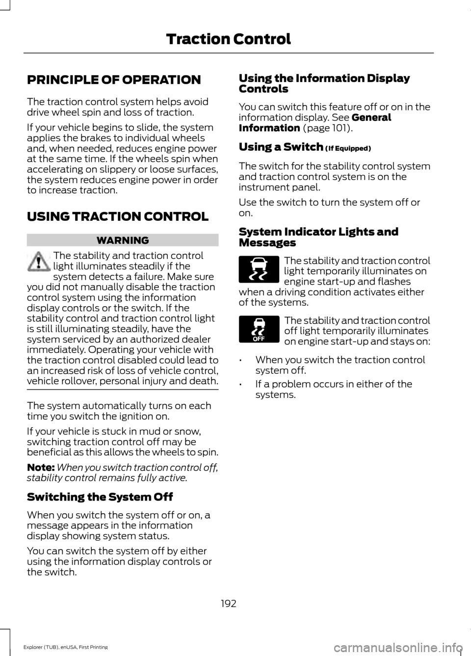 FORD EXPLORER 2016 5.G Owners Manual PRINCIPLE OF OPERATION
The traction control system helps avoid
drive wheel spin and loss of traction.
If your vehicle begins to slide, the system
applies the brakes to individual wheels
and, when need FORD EXPLORER 2016 5.G Owners Manual PRINCIPLE OF OPERATION
The traction control system helps avoid
drive wheel spin and loss of traction.
If your vehicle begins to slide, the system
applies the brakes to individual wheels
and, when need