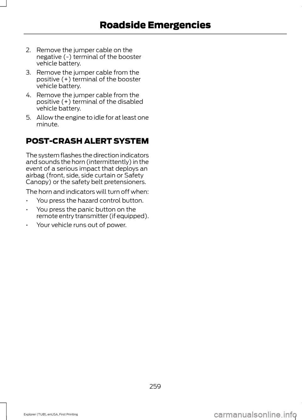 FORD EXPLORER 2016 5.G Owners Manual 2. Remove the jumper cable on the
negative (-) terminal of the booster
vehicle battery.
3. Remove the jumper cable from the positive (+) terminal of the booster
vehicle battery.
4. Remove the jumper c