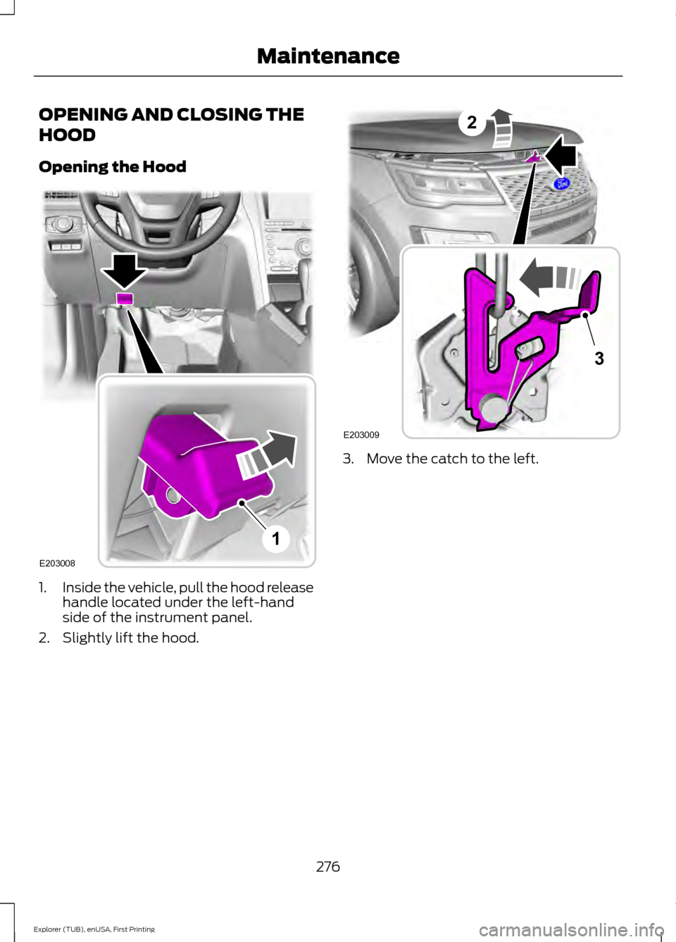 FORD EXPLORER 2016 5.G Owners Manual OPENING AND CLOSING THE
HOOD
Opening the Hood
1.
Inside the vehicle, pull the hood release
handle located under the left-hand
side of the instrument panel.
2. Slightly lift the hood. 3. Move the catch FORD EXPLORER 2016 5.G Owners Manual OPENING AND CLOSING THE
HOOD
Opening the Hood
1.
Inside the vehicle, pull the hood release
handle located under the left-hand
side of the instrument panel.
2. Slightly lift the hood. 3. Move the catch