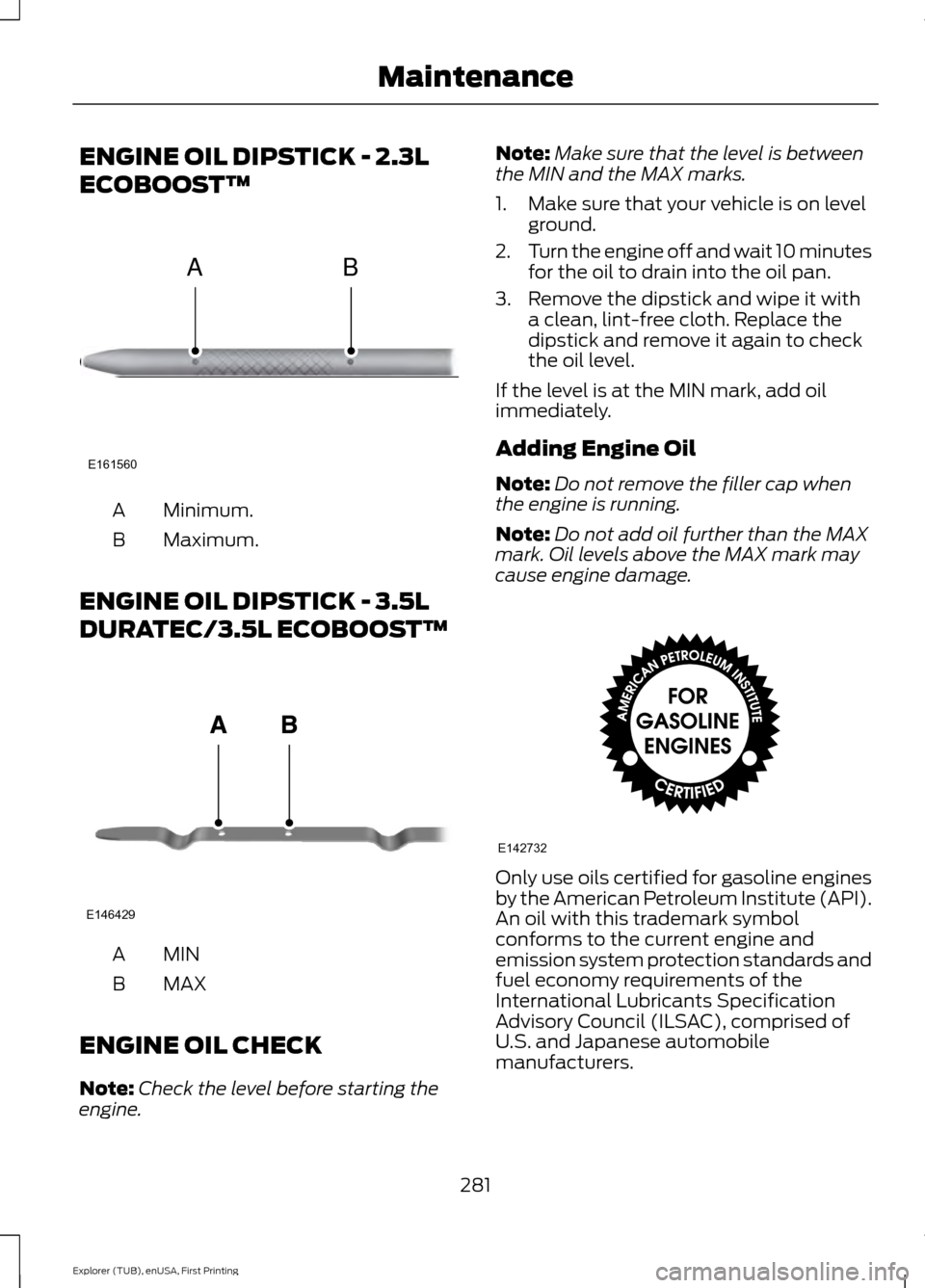 FORD EXPLORER 2016 5.G Owners Manual ENGINE OIL DIPSTICK - 2.3L
ECOBOOST™
Minimum.
A
Maximum.
B
ENGINE OIL DIPSTICK - 3.5L
DURATEC/3.5L ECOBOOST™ MINA
MAX
B
ENGINE OIL CHECK
Note: Check the level before starting the
engine. Note:
Mak