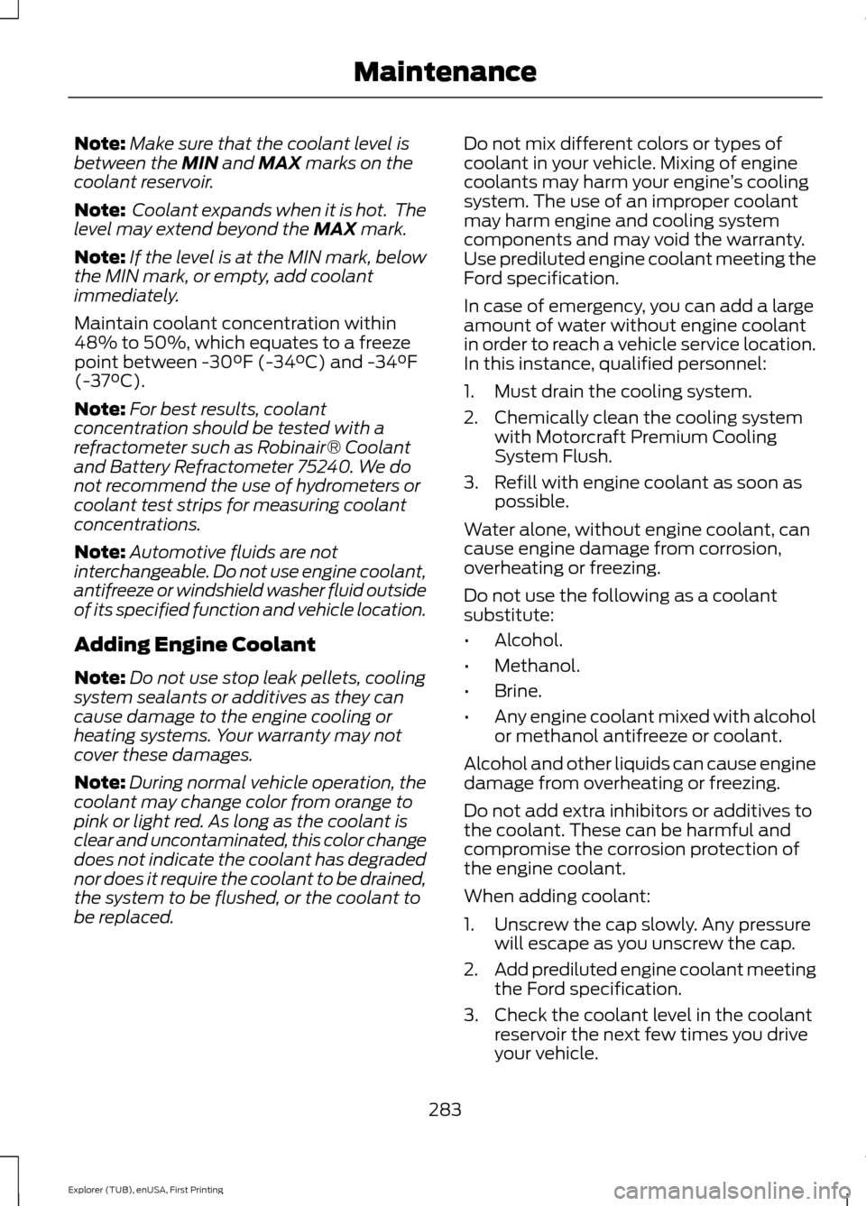 FORD EXPLORER 2016 5.G Owners Manual Note:
Make sure that the coolant level is
between the MIN and MAX marks on the
coolant reservoir.
Note:  Coolant expands when it is hot.  The
level may extend beyond the 
MAX mark.
Note: If the level 