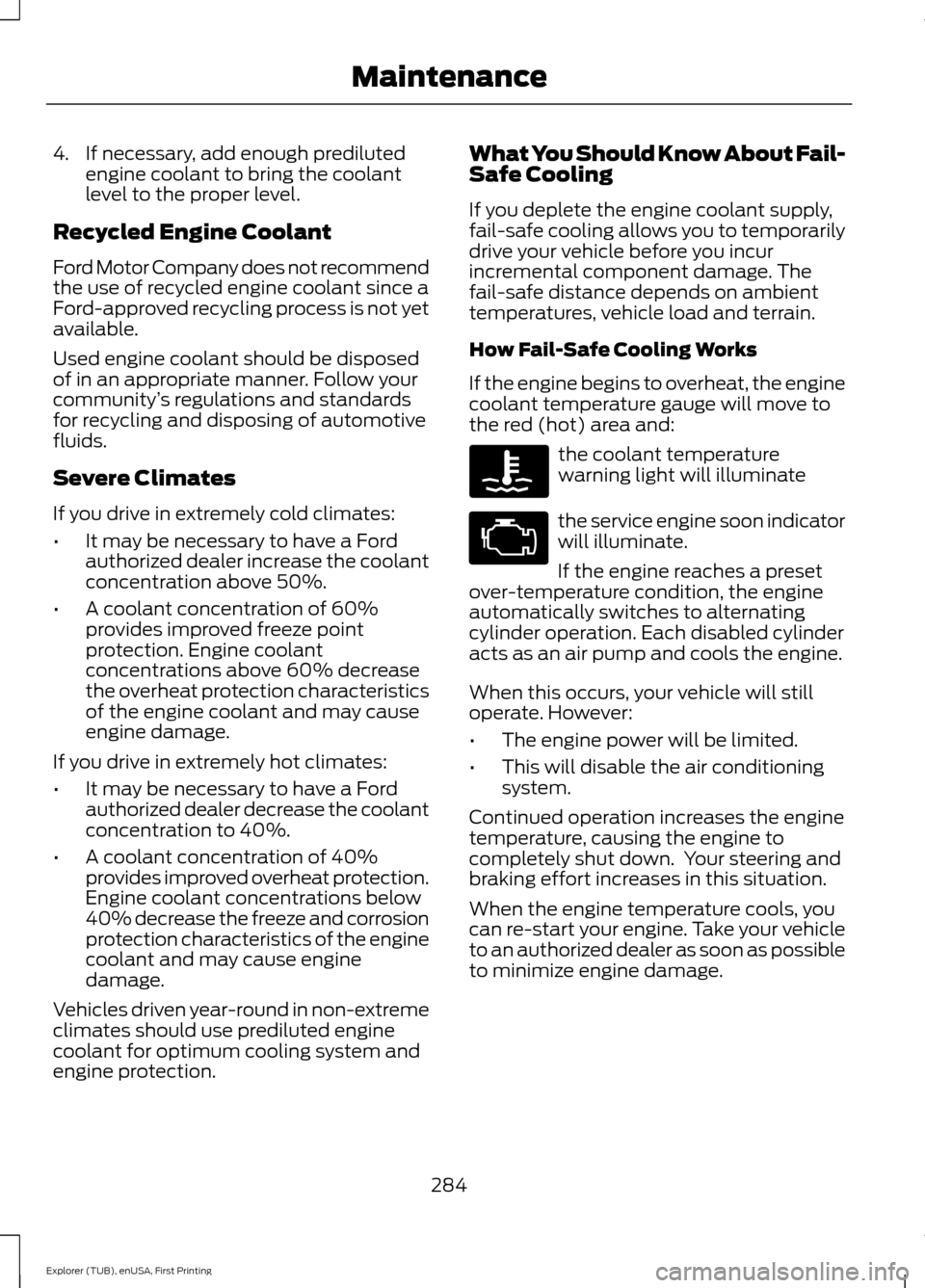 FORD EXPLORER 2016 5.G User Guide 4. If necessary, add enough prediluted
engine coolant to bring the coolant
level to the proper level.
Recycled Engine Coolant
Ford Motor Company does not recommend
the use of recycled engine coolant s