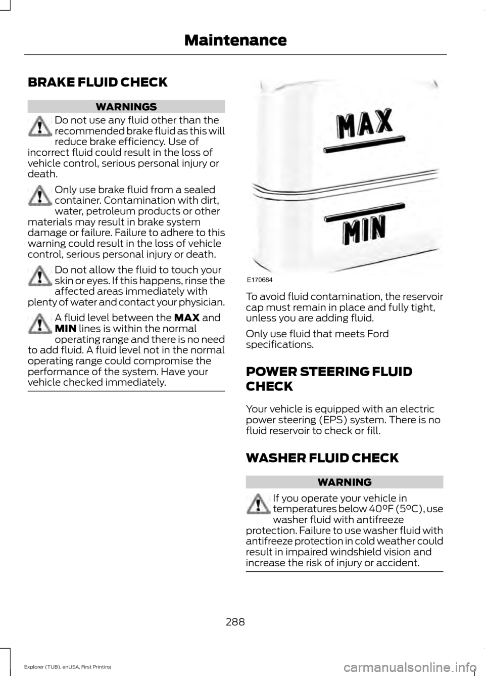 FORD EXPLORER 2016 5.G Owners Manual BRAKE FLUID CHECK
WARNINGS
Do not use any fluid other than the
recommended brake fluid as this will
reduce brake efficiency. Use of
incorrect fluid could result in the loss of
vehicle control, serious