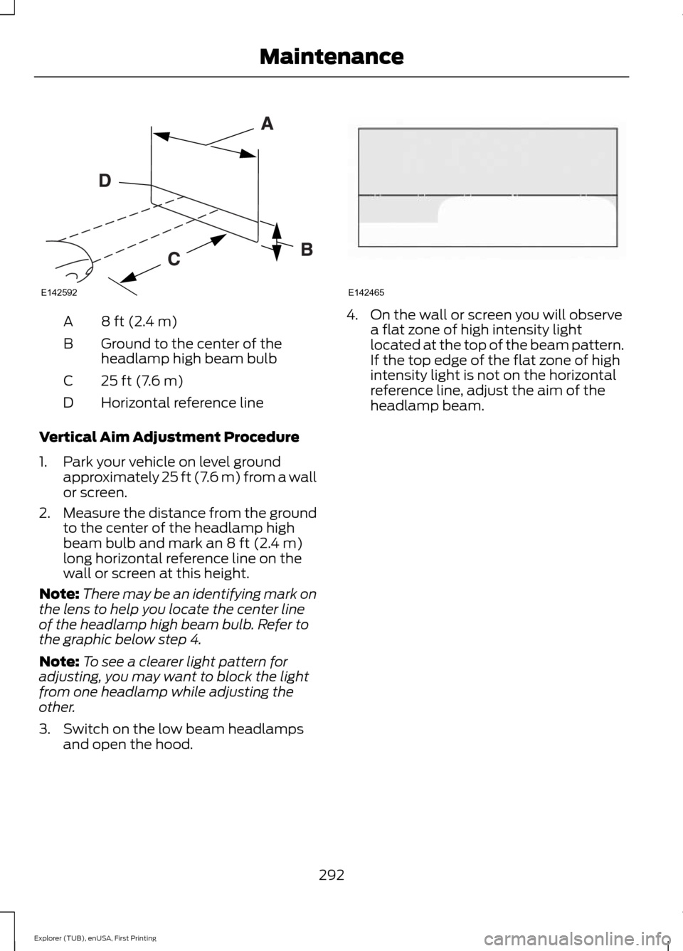 FORD EXPLORER 2016 5.G Owners Manual 8 ft (2.4 m)
A
Ground to the center of the
headlamp high beam bulb
B
25 ft (7.6 m)
C
Horizontal reference line
D
Vertical Aim Adjustment Procedure
1. Park your vehicle on level ground approximately 25