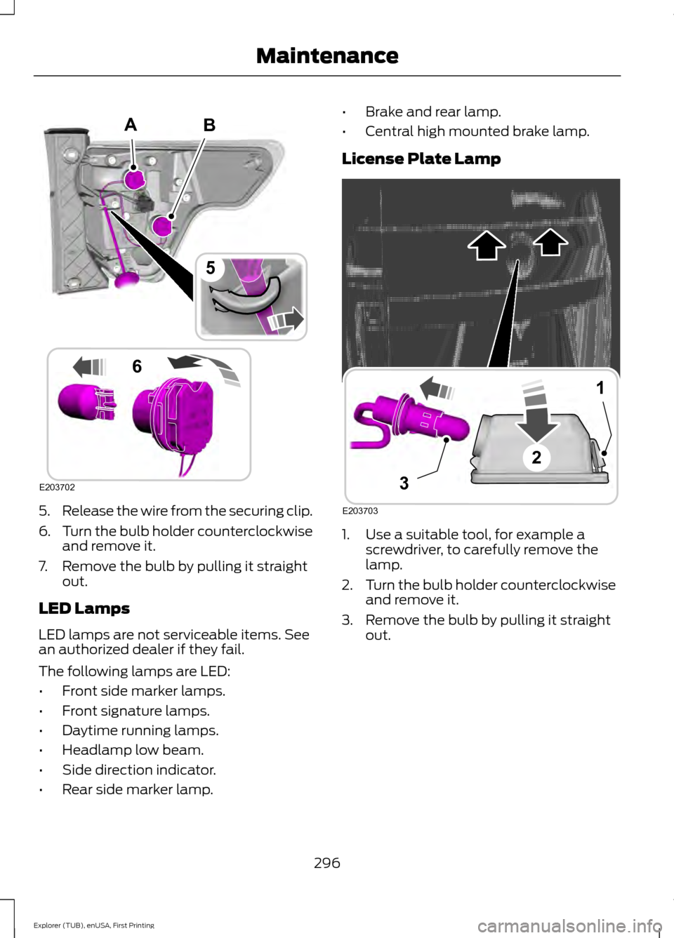 FORD EXPLORER 2016 5.G Owners Manual 5.
Release the wire from the securing clip.
6. Turn the bulb holder counterclockwise
and remove it.
7. Remove the bulb by pulling it straight out.
LED Lamps
LED lamps are not serviceable items. See
an FORD EXPLORER 2016 5.G Owners Manual 5.
Release the wire from the securing clip.
6. Turn the bulb holder counterclockwise
and remove it.
7. Remove the bulb by pulling it straight out.
LED Lamps
LED lamps are not serviceable items. See
an