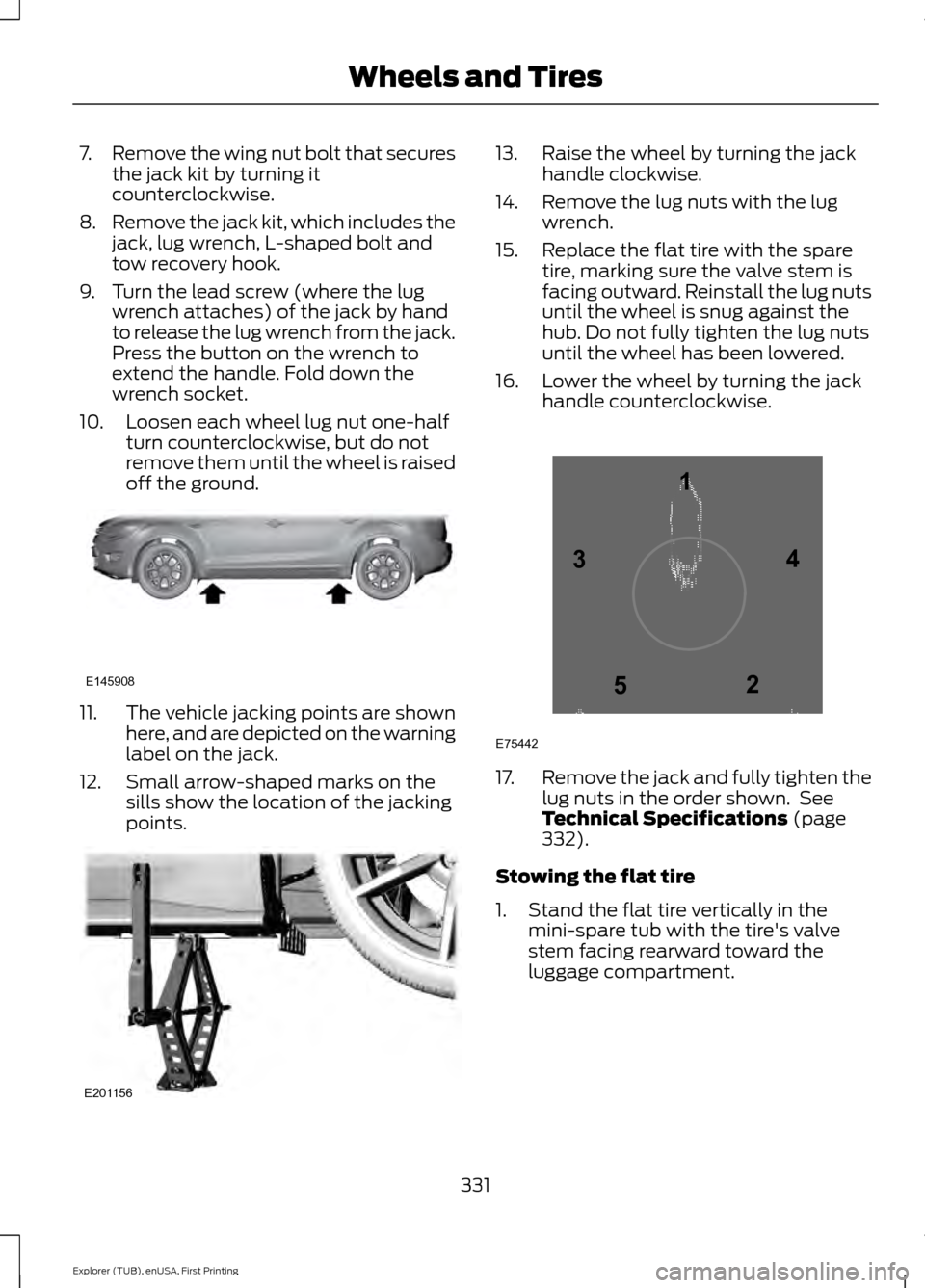 FORD EXPLORER 2016 5.G Owners Manual 7.
Remove the wing nut bolt that secures
the jack kit by turning it
counterclockwise.
8. Remove the jack kit, which includes the
jack, lug wrench, L-shaped bolt and
tow recovery hook.
9. Turn the lead