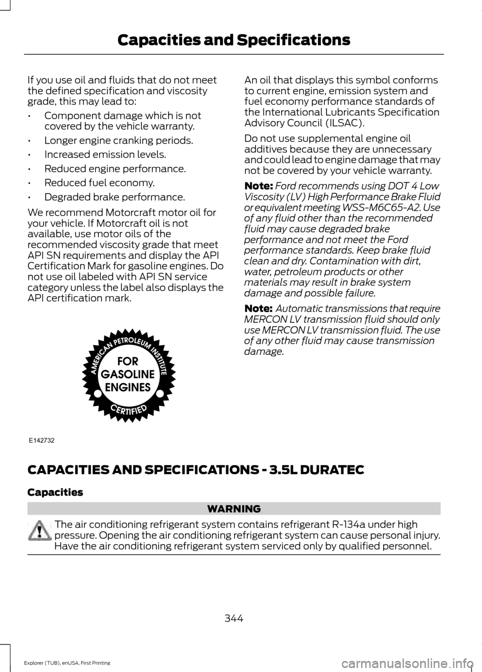 FORD EXPLORER 2016 5.G Owners Manual If you use oil and fluids that do not meet
the defined specification and viscosity
grade, this may lead to:
•
Component damage which is not
covered by the vehicle warranty.
• Longer engine crankin