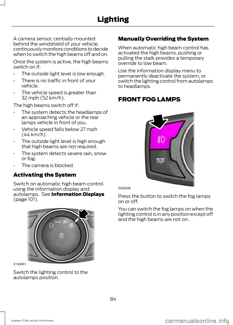 FORD EXPLORER 2016 5.G Owners Manual A camera sensor, centrally mounted
behind the windshield of your vehicle,
continuously monitors conditions to decide
when to switch the high beams off and on.
Once the system is active, the high beams