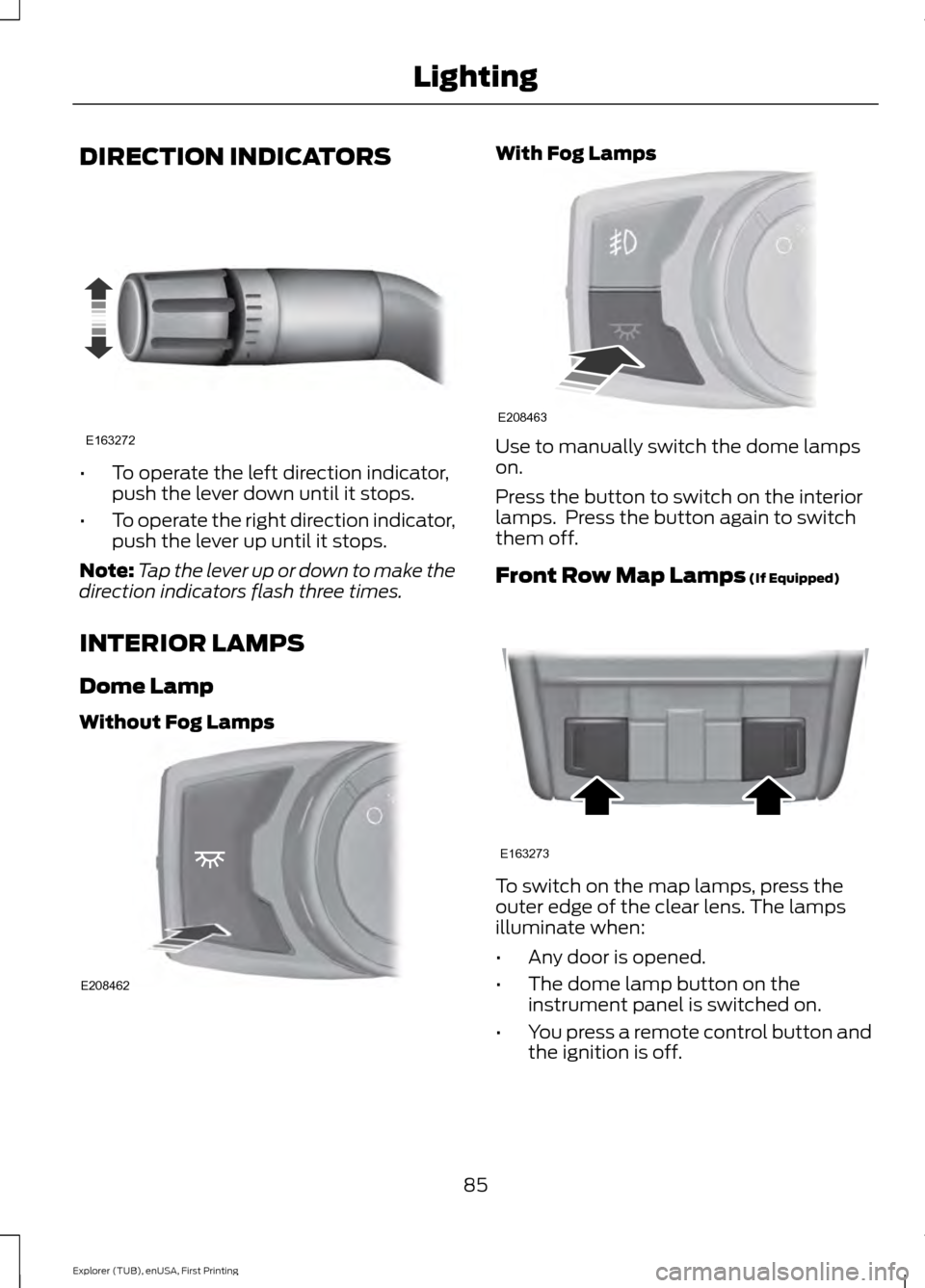 FORD EXPLORER 2016 5.G User Guide DIRECTION INDICATORS
•
To operate the left direction indicator,
push the lever down until it stops.
• To operate the right direction indicator,
push the lever up until it stops.
Note: Tap the leve