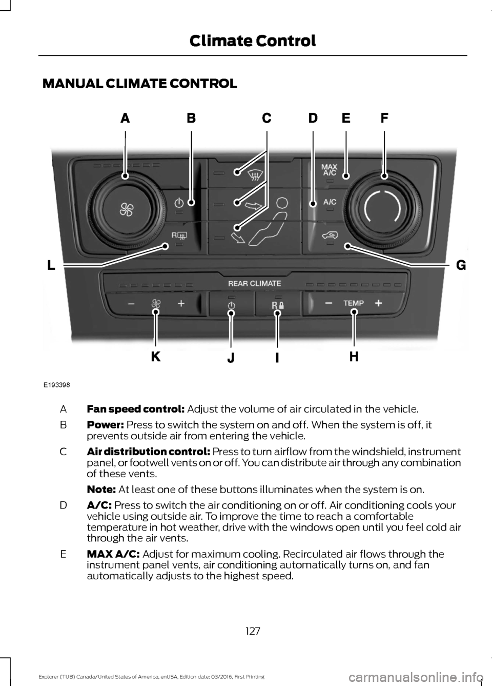 FORD EXPLORER 2017 5.G Owners Manual MANUAL CLIMATE CONTROL
Fan speed control: Adjust the volume of air circulated in the vehicle.
A
Power:
 Press to switch the system on and off. When the system is off, it
prevents outside air from ente